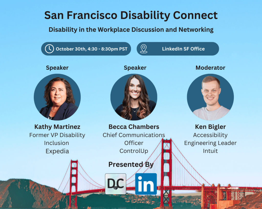 Flyer of San Francisco Disability Connect: Disability in the Workplace Discussion and Networking, October 30th from 4:30 to 8:30 PM PST at the LinkedIn San Francisco office. Featured speakers are Kathy Martinez, former VP of Disability Inclusion at Expedia, and Becca Chambers, Chief Communications Officer at ControlUp. Moderated by Ken Bigler, Accessibility Engineering Leader at Intuit. Presented by logos of Disability Connect and LinkedIn, set against a backdrop of the Golden Gate Bridge under a clear blue sky.